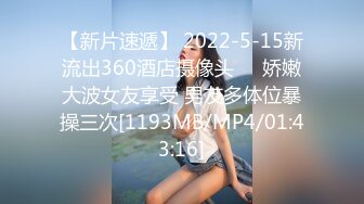 【新片速遞】 2022-5-15新流出360酒店摄像头❤️娇嫩大波女友享受 男友多体位暴操三次[1193MB/MP4/01:43:16]