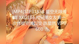 [MP4]STP31858 星空无限传媒 XKG184 和兄弟女友第一次体验完美口交 陈星然 VIP0600