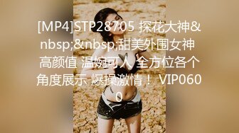 [MP4]STP28705 探花大神&nbsp;&nbsp;甜美外围女神 高颜值 温婉可人 全方位各个角度展示 爆操激情！ VIP0600