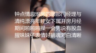 钟点情趣炮房四眼部门经理与清纯漂亮年轻女下属开房月经期间啪啪啪操一会男说有股血腥味妹子表情好销魂对白清晰