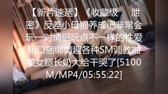 【新片速遞】《收藏级㊙️泄密》反差小母狗养成记非常会玩一对情侣玩点不一样的性爱粗口捆绑情趣各种SM调教啪美女腿长奶大给干哭了[5100M/MP4/05:55:22]