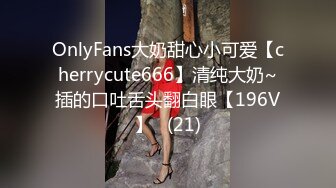 OnlyFans大奶甜心小可爱【cherrycute666】清纯大奶~插的口吐舌头翻白眼【196V】   (21)