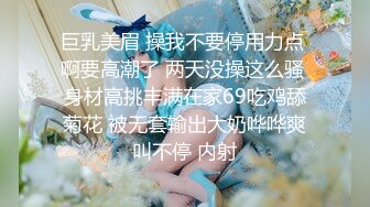 巨乳美眉 操我不要停用力点 啊要高潮了 两天没操这么骚 身材高挑丰满在家69吃鸡舔菊花 被无套输出大奶哗哗爽叫不停 内射