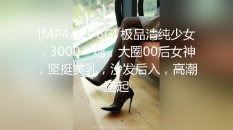 [MP4/ 1.76G] 极品清纯少女，3000一炮，大圈00后女神，坚挺美乳，沙发后入，高潮迭起