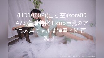 (HD1080P)(山と空)(sora00473)羞耻特化 Hcup巨乳のアニメ声ギャルは神圣ドM 百瀬りこ