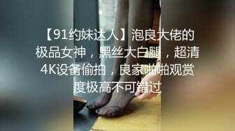 【91约妹达人】泡良大佬的极品女神，黑丝大白腿，超清4K设备偷拍，良家啪啪观赏度极高不可错过