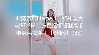 亚裔萝莉FlameHEL和外国大叔BDSM，道具捆绑强制高潮被活活操哭！【256v】 (83)