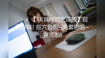 ❤️√ 【18岁纯欲天花板】巨乳学妹! 抠穴自慰~无套啪啪~爽死啦!