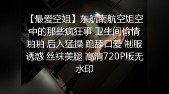 【最爱空姐】东航南航空姐空中的那些疯狂事 卫生间偷情啪啪 后入猛操 跪舔口爱 制服诱惑 丝袜美腿 高清720P版无水印