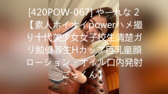 [420POW-067] やーれな 2【素人ホイホイpowerハメ撮り十代美少女女子校生清楚ガリ勉優等生Hカップ巨乳童顔ローション・オイル口内発射ごっくん】