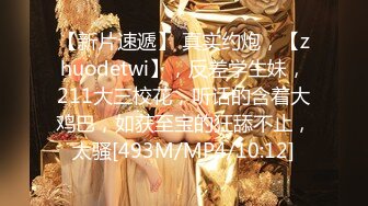 【新片速遞】 真实约炮，【zhuodetwi】，反差学生妹，211大三校花，听话的含着大鸡巴，如获至宝的狂舔不止，太骚[493M/MP4/10:12]