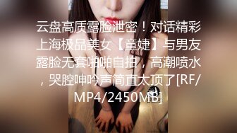 云盘高质露脸泄密！对话精彩上海极品美女【童婕】与男友露脸无套啪啪自拍，高潮喷水，哭腔呻吟声简直太顶了[RF/MP4/2450MB]