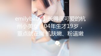 emilybaby】长得很可爱的杭州小美女，04年生才19岁，重点就在嫩 肌肤嫩、粉逼嫩