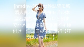 [hmdnv-501] 女性誌読モ新婚人妻27歳。長身モデル体型若妻ちゃん 元カレと朝までハメまくる潮吹き膣イキ種付け一泊二日の不倫旅行【狂気の3中出し】