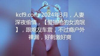 kcf9.com-2024年3月，人妻深夜偷情，【爱插枪的女流氓】，跟炮友车震，不过瘾户外裸漏，好刺激好爽