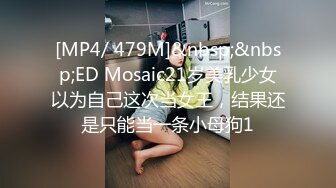 [MP4/ 479M]&nbsp;&nbsp;ED Mosaic21岁美乳少女以为自己这次当女王，结果还是只能当一条小母狗1