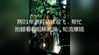 两01年萝莉萌妹双飞，帮忙抬腿看着姐妹被操，轮流爆插