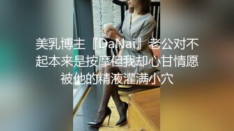 美乳博主『DaNai』老公对不起本来是按摩但我却心甘情愿被他的精液灌满小穴