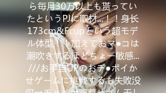 【J●时代からP活&爱人契约していた长身巨乳PJ】おじから毎月30万以上も贳っていたというPJに取材...！！身长173cm&Fcupという超モデル体型！！加えておマ●コは潮吹きするほどちょー敏感...///お手当UPのおチ●ポイかせゲームに挑戦するも失败没収→チャイナ服着せゴム无し生挿入！Gスポ直