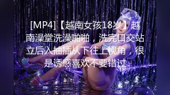 [MP4]【越南女孩18岁】越南澡堂洗澡啪啪，洗完口交站立后入抽插从下往上视角，很是诱惑喜欢不要错过